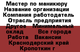 Мастер по маникюру › Название организации ­ Компания-работодатель › Отрасль предприятия ­ Другое › Минимальный оклад ­ 1 - Все города Работа » Вакансии   . Краснодарский край,Кропоткин г.